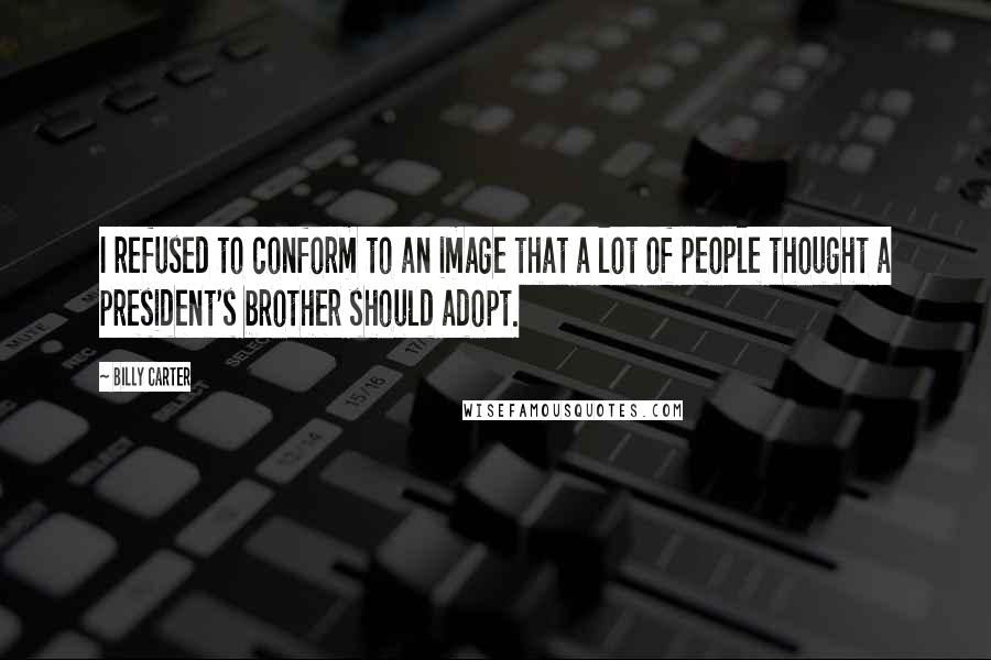 Billy Carter Quotes: I refused to conform to an image that a lot of people thought a president's brother should adopt.