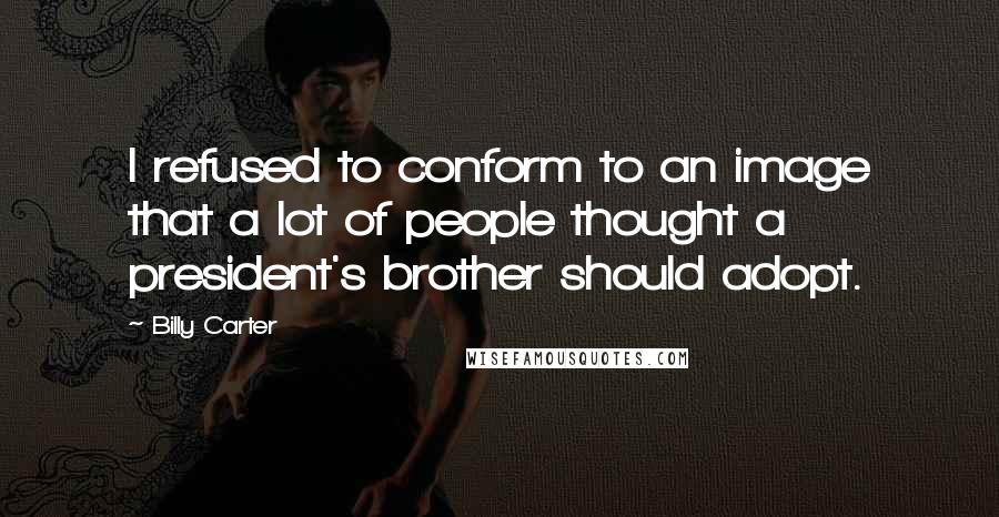 Billy Carter Quotes: I refused to conform to an image that a lot of people thought a president's brother should adopt.