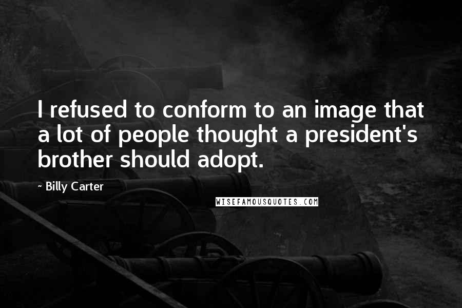 Billy Carter Quotes: I refused to conform to an image that a lot of people thought a president's brother should adopt.