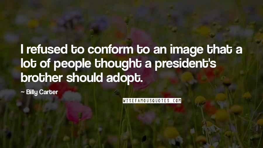 Billy Carter Quotes: I refused to conform to an image that a lot of people thought a president's brother should adopt.