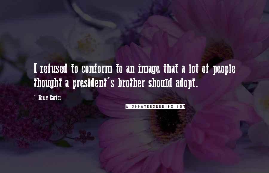 Billy Carter Quotes: I refused to conform to an image that a lot of people thought a president's brother should adopt.