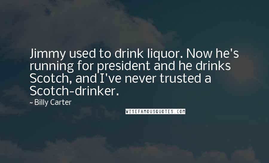 Billy Carter Quotes: Jimmy used to drink liquor. Now he's running for president and he drinks Scotch, and I've never trusted a Scotch-drinker.