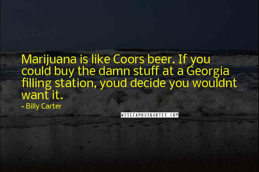 Billy Carter Quotes: Marijuana is like Coors beer. If you could buy the damn stuff at a Georgia filling station, youd decide you wouldnt want it.