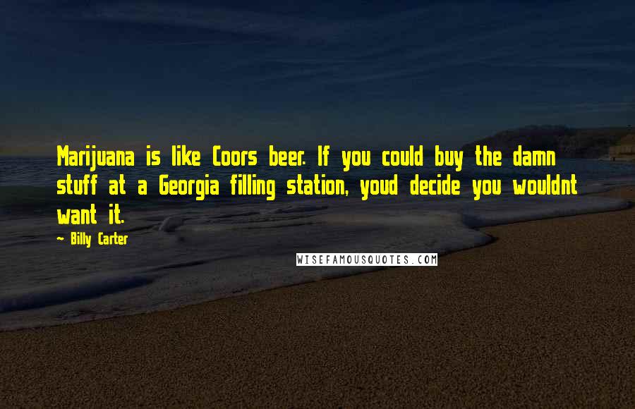 Billy Carter Quotes: Marijuana is like Coors beer. If you could buy the damn stuff at a Georgia filling station, youd decide you wouldnt want it.