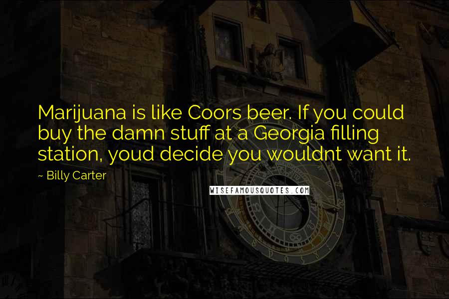 Billy Carter Quotes: Marijuana is like Coors beer. If you could buy the damn stuff at a Georgia filling station, youd decide you wouldnt want it.