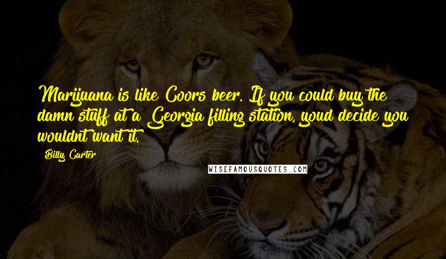 Billy Carter Quotes: Marijuana is like Coors beer. If you could buy the damn stuff at a Georgia filling station, youd decide you wouldnt want it.