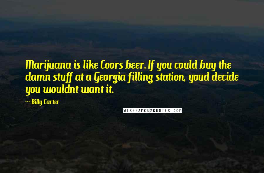 Billy Carter Quotes: Marijuana is like Coors beer. If you could buy the damn stuff at a Georgia filling station, youd decide you wouldnt want it.