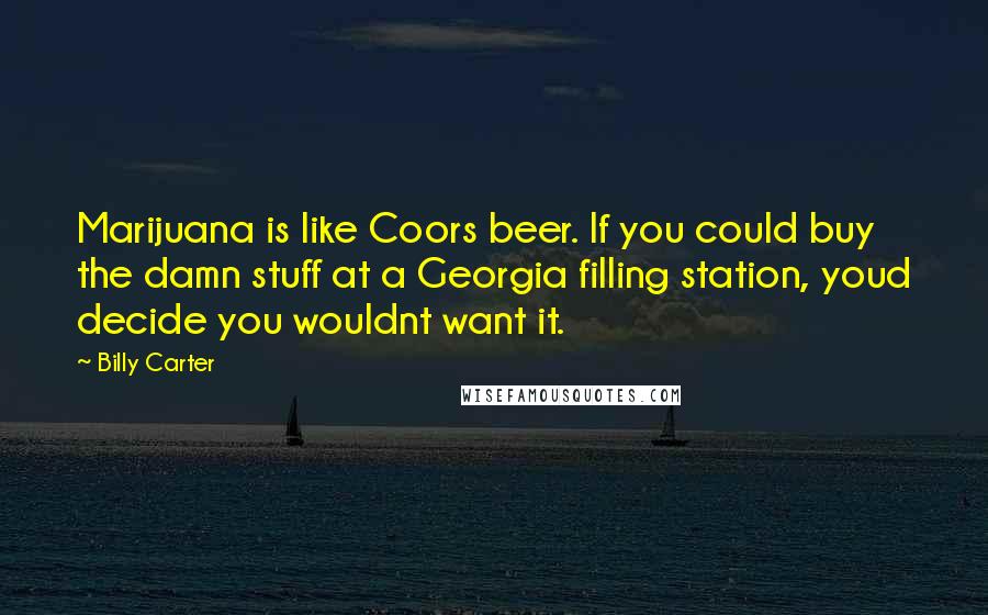 Billy Carter Quotes: Marijuana is like Coors beer. If you could buy the damn stuff at a Georgia filling station, youd decide you wouldnt want it.