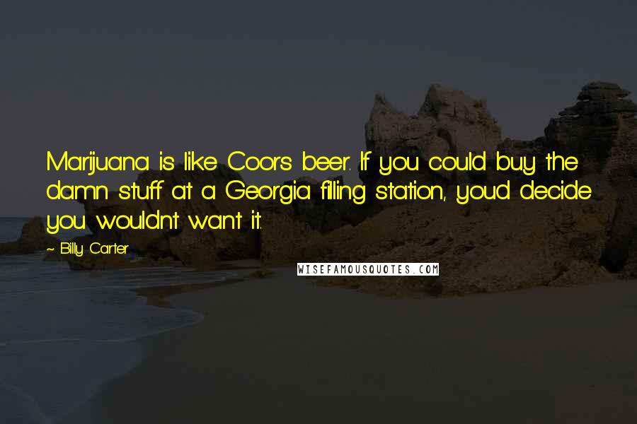 Billy Carter Quotes: Marijuana is like Coors beer. If you could buy the damn stuff at a Georgia filling station, youd decide you wouldnt want it.