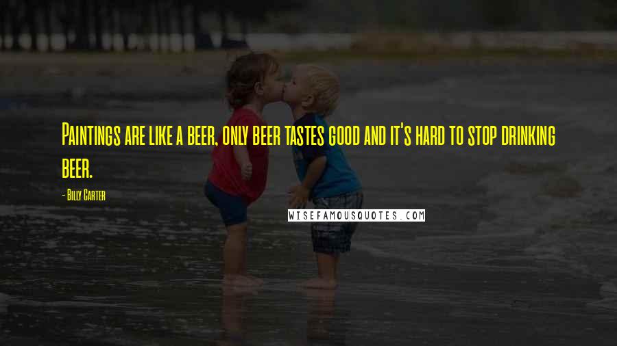 Billy Carter Quotes: Paintings are like a beer, only beer tastes good and it's hard to stop drinking beer.