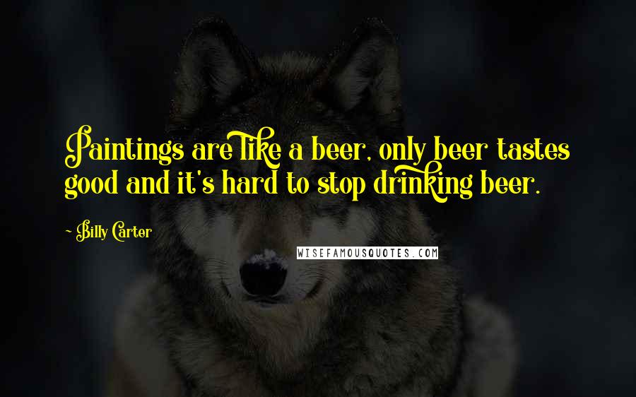 Billy Carter Quotes: Paintings are like a beer, only beer tastes good and it's hard to stop drinking beer.