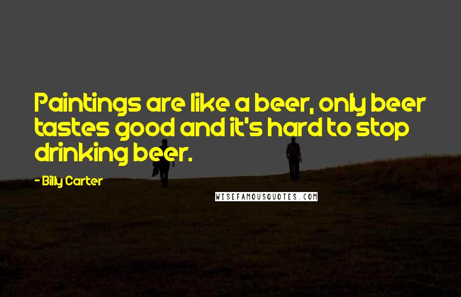 Billy Carter Quotes: Paintings are like a beer, only beer tastes good and it's hard to stop drinking beer.