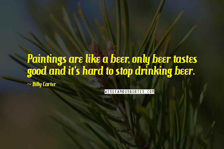 Billy Carter Quotes: Paintings are like a beer, only beer tastes good and it's hard to stop drinking beer.