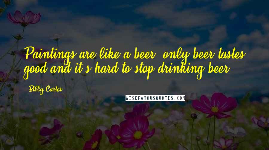 Billy Carter Quotes: Paintings are like a beer, only beer tastes good and it's hard to stop drinking beer.