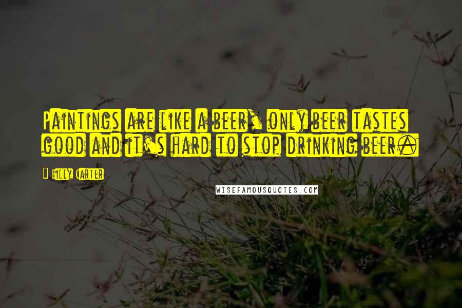 Billy Carter Quotes: Paintings are like a beer, only beer tastes good and it's hard to stop drinking beer.