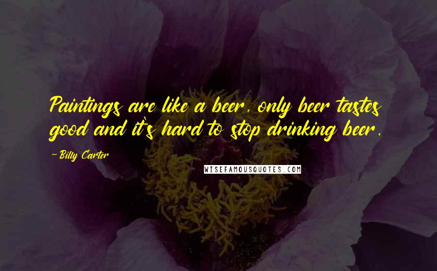 Billy Carter Quotes: Paintings are like a beer, only beer tastes good and it's hard to stop drinking beer.