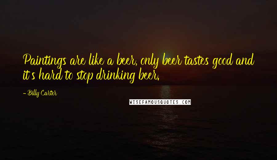 Billy Carter Quotes: Paintings are like a beer, only beer tastes good and it's hard to stop drinking beer.