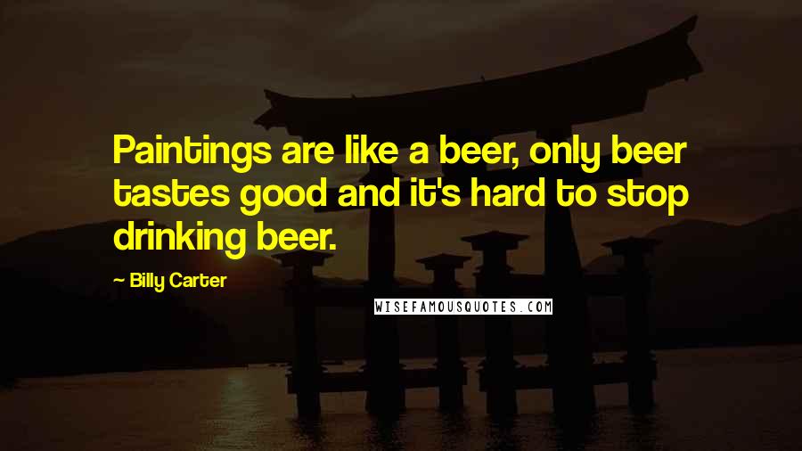 Billy Carter Quotes: Paintings are like a beer, only beer tastes good and it's hard to stop drinking beer.