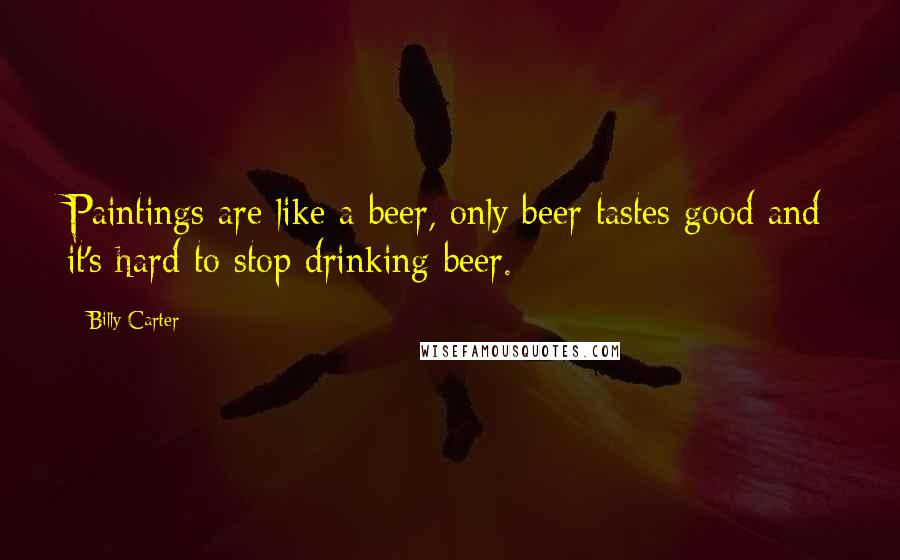 Billy Carter Quotes: Paintings are like a beer, only beer tastes good and it's hard to stop drinking beer.