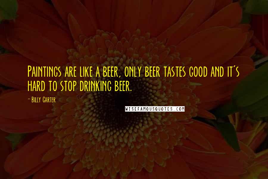 Billy Carter Quotes: Paintings are like a beer, only beer tastes good and it's hard to stop drinking beer.