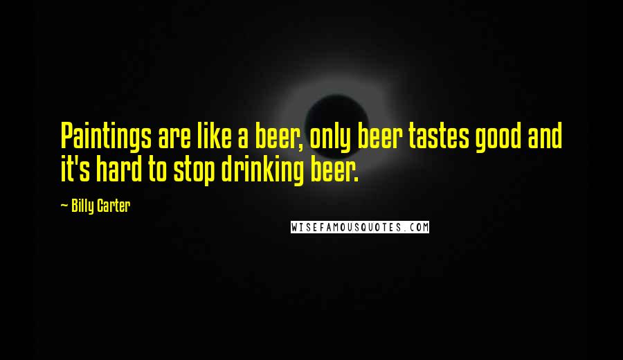 Billy Carter Quotes: Paintings are like a beer, only beer tastes good and it's hard to stop drinking beer.