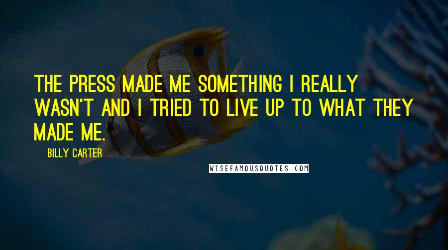 Billy Carter Quotes: The press made me something I really wasn't and I tried to live up to what they made me.