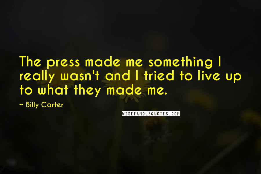 Billy Carter Quotes: The press made me something I really wasn't and I tried to live up to what they made me.