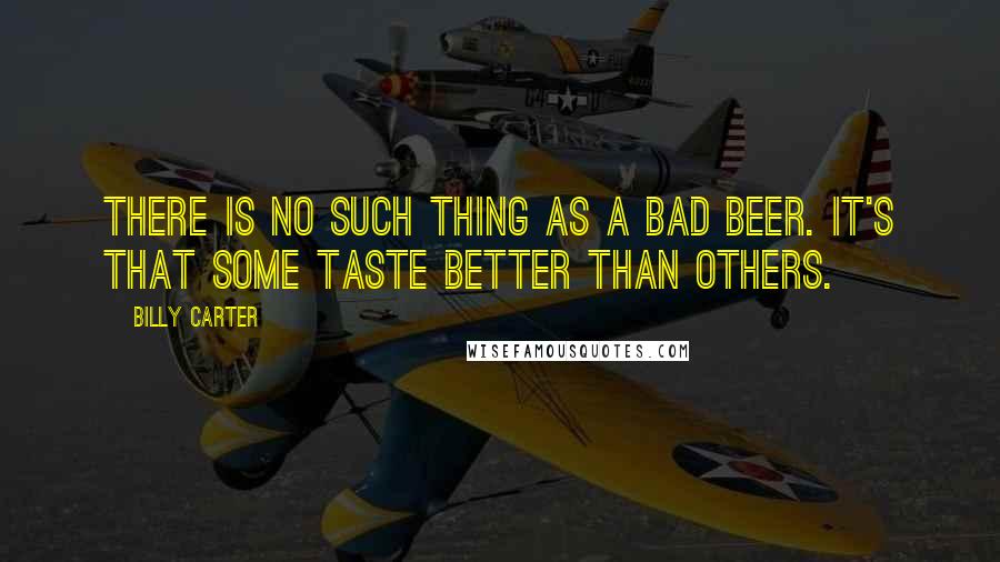 Billy Carter Quotes: There is no such thing as a bad beer. It's that some taste better than others.