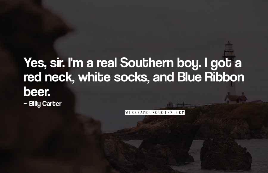 Billy Carter Quotes: Yes, sir. I'm a real Southern boy. I got a red neck, white socks, and Blue Ribbon beer.