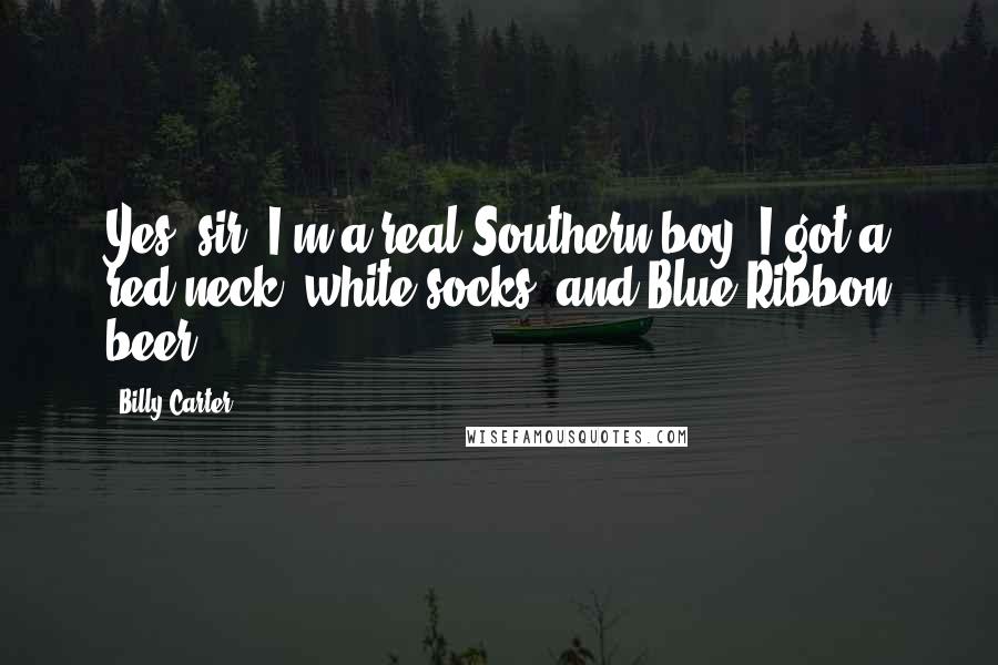 Billy Carter Quotes: Yes, sir. I'm a real Southern boy. I got a red neck, white socks, and Blue Ribbon beer.