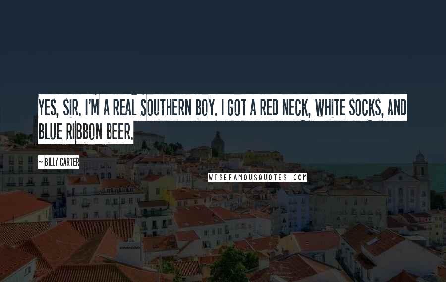 Billy Carter Quotes: Yes, sir. I'm a real Southern boy. I got a red neck, white socks, and Blue Ribbon beer.