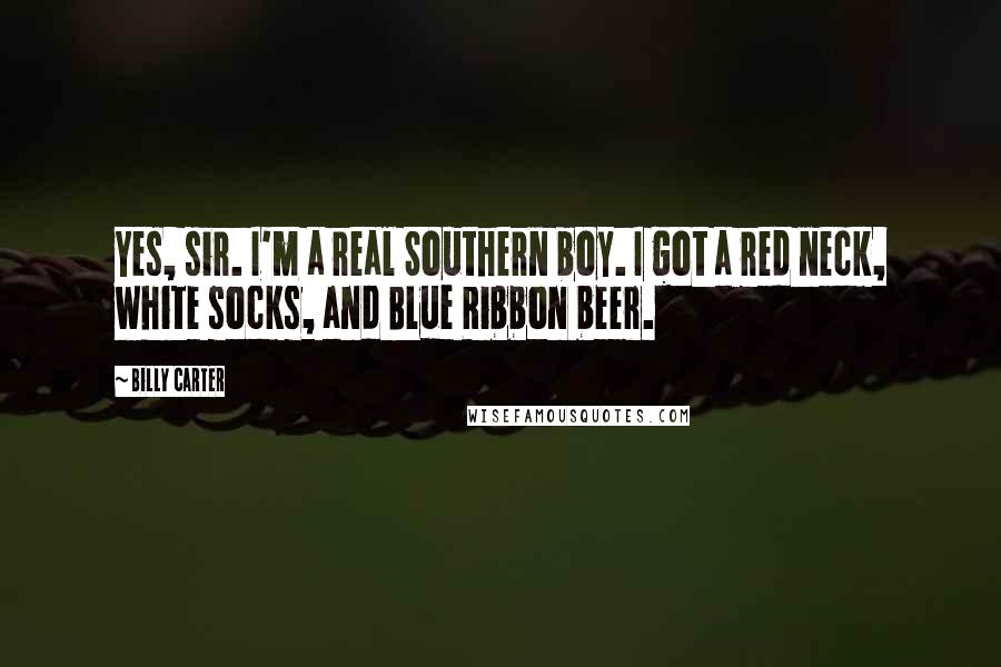 Billy Carter Quotes: Yes, sir. I'm a real Southern boy. I got a red neck, white socks, and Blue Ribbon beer.