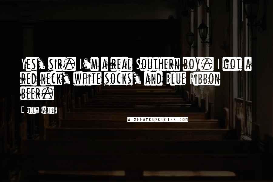 Billy Carter Quotes: Yes, sir. I'm a real Southern boy. I got a red neck, white socks, and Blue Ribbon beer.
