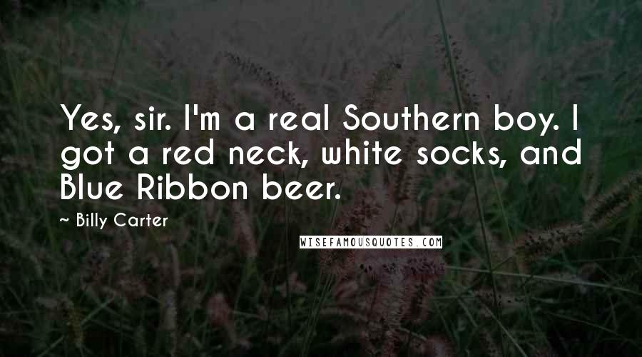 Billy Carter Quotes: Yes, sir. I'm a real Southern boy. I got a red neck, white socks, and Blue Ribbon beer.