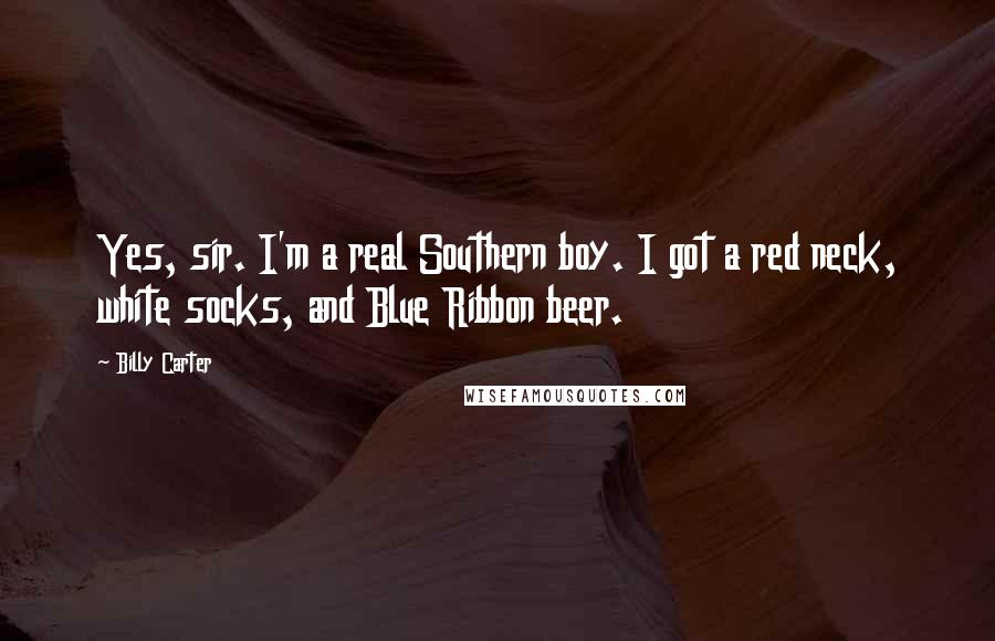 Billy Carter Quotes: Yes, sir. I'm a real Southern boy. I got a red neck, white socks, and Blue Ribbon beer.