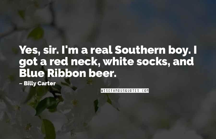 Billy Carter Quotes: Yes, sir. I'm a real Southern boy. I got a red neck, white socks, and Blue Ribbon beer.