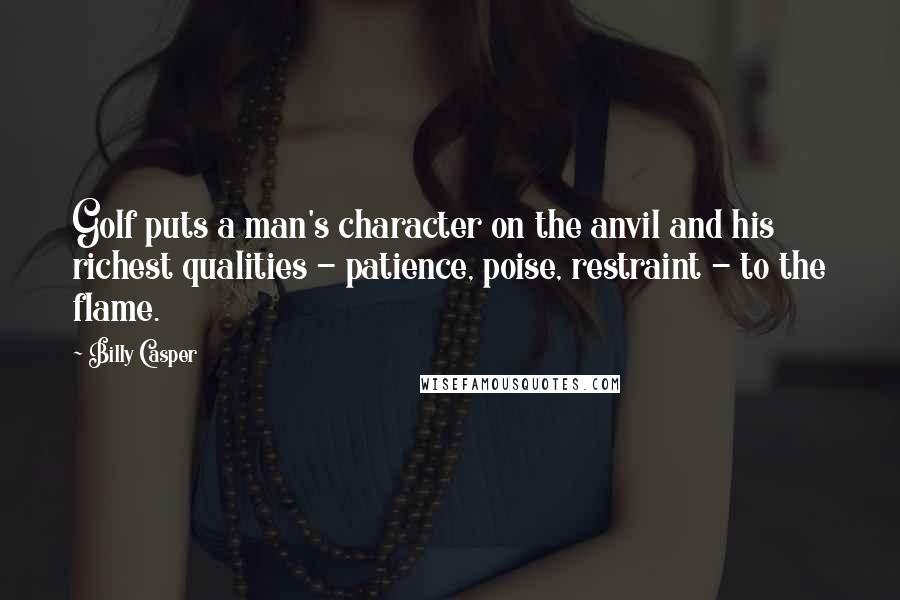 Billy Casper Quotes: Golf puts a man's character on the anvil and his richest qualities - patience, poise, restraint - to the flame.