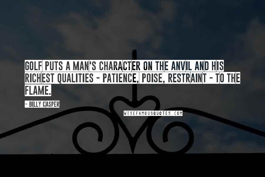 Billy Casper Quotes: Golf puts a man's character on the anvil and his richest qualities - patience, poise, restraint - to the flame.