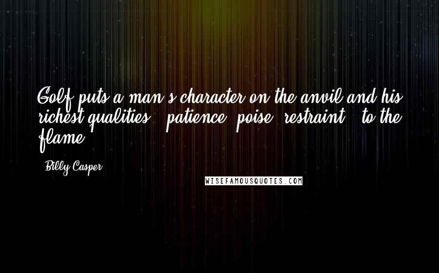 Billy Casper Quotes: Golf puts a man's character on the anvil and his richest qualities - patience, poise, restraint - to the flame.