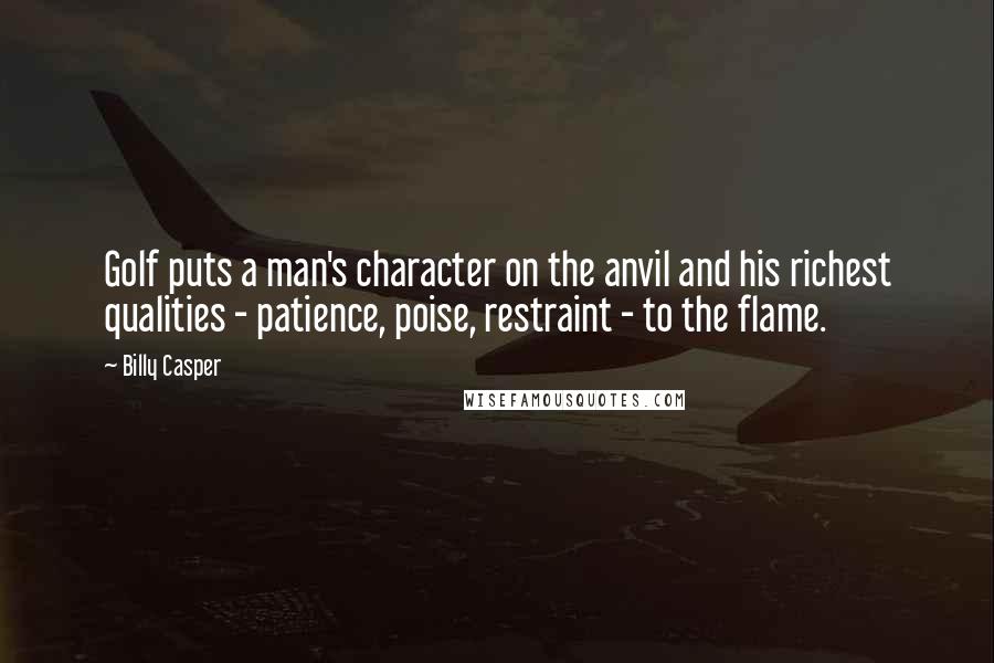 Billy Casper Quotes: Golf puts a man's character on the anvil and his richest qualities - patience, poise, restraint - to the flame.