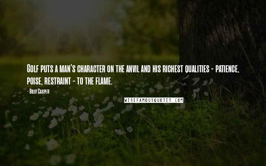 Billy Casper Quotes: Golf puts a man's character on the anvil and his richest qualities - patience, poise, restraint - to the flame.