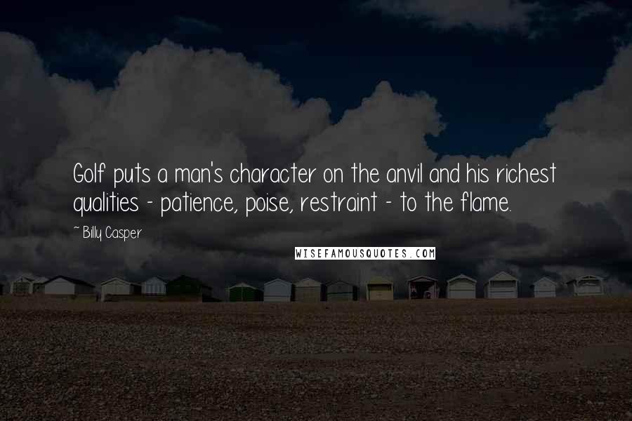 Billy Casper Quotes: Golf puts a man's character on the anvil and his richest qualities - patience, poise, restraint - to the flame.