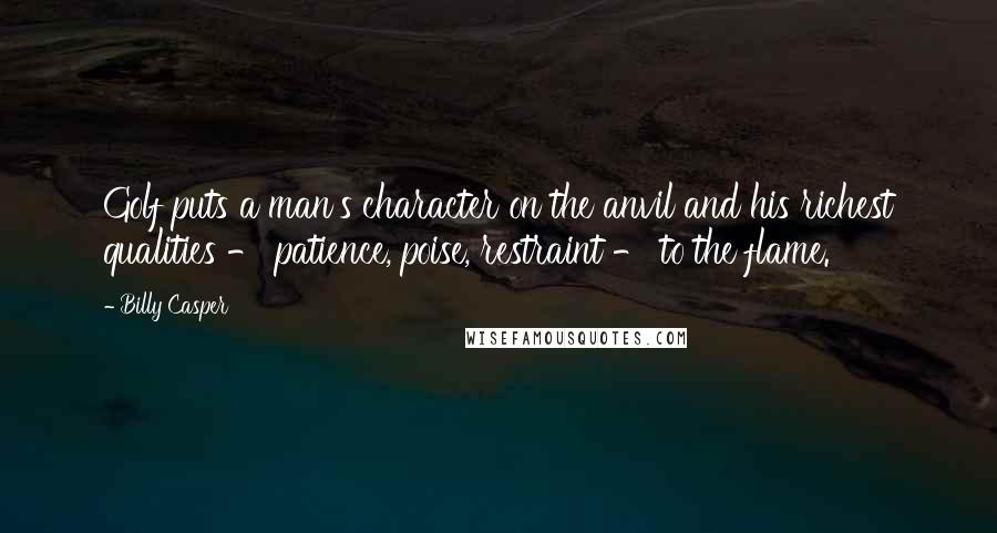 Billy Casper Quotes: Golf puts a man's character on the anvil and his richest qualities - patience, poise, restraint - to the flame.