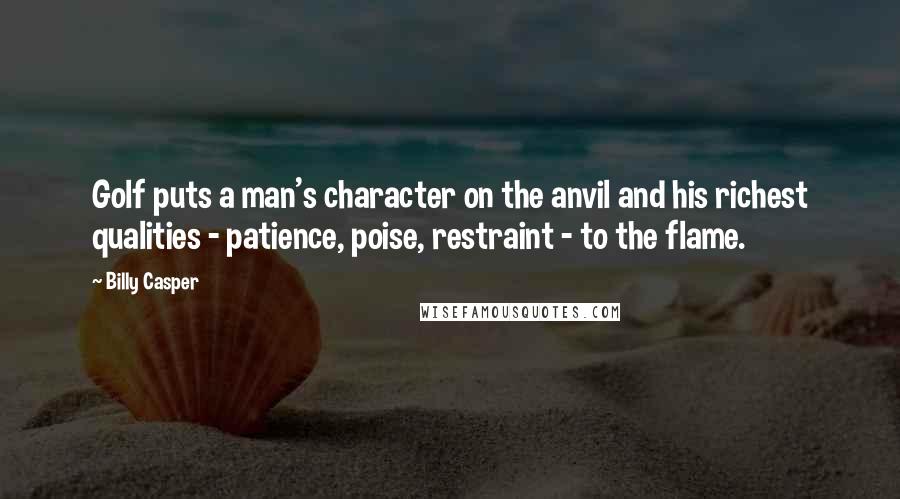 Billy Casper Quotes: Golf puts a man's character on the anvil and his richest qualities - patience, poise, restraint - to the flame.