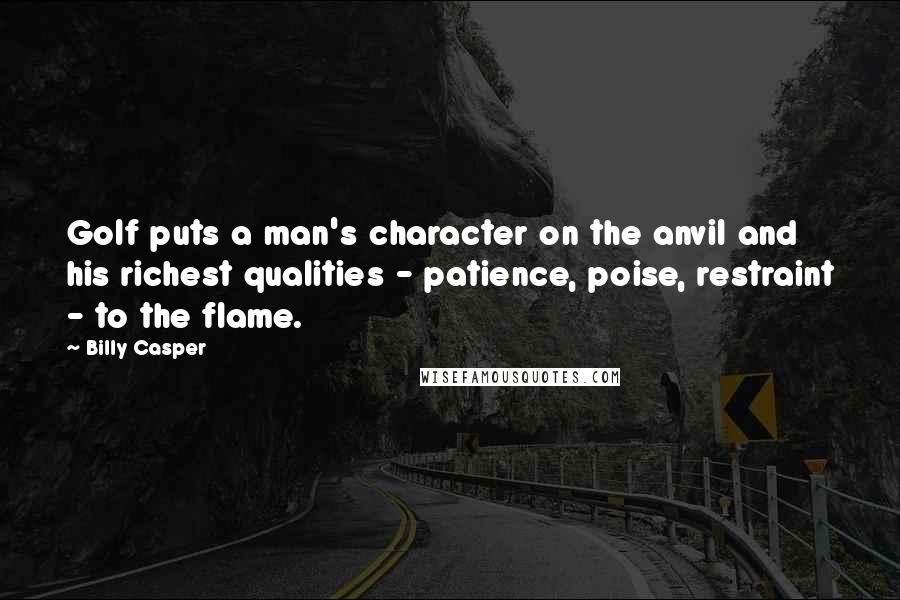 Billy Casper Quotes: Golf puts a man's character on the anvil and his richest qualities - patience, poise, restraint - to the flame.