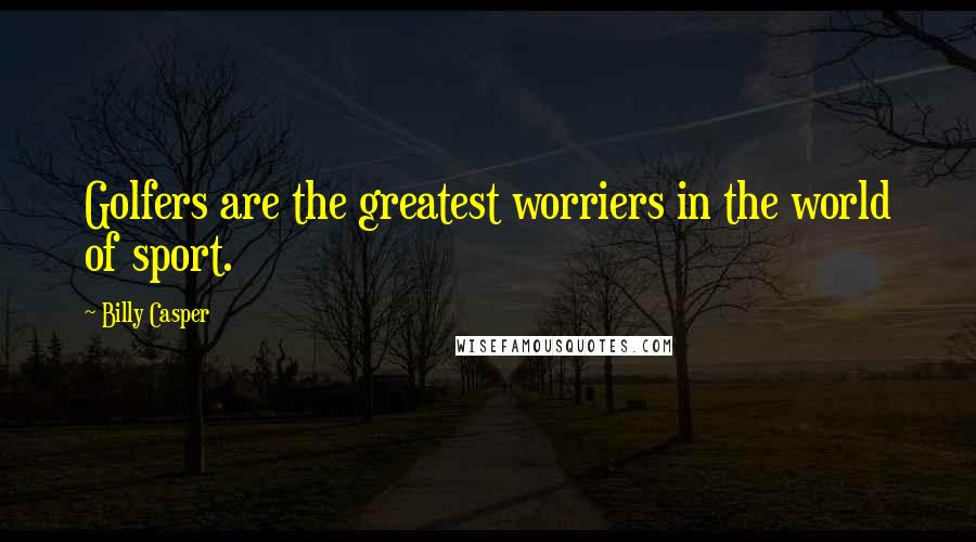 Billy Casper Quotes: Golfers are the greatest worriers in the world of sport.