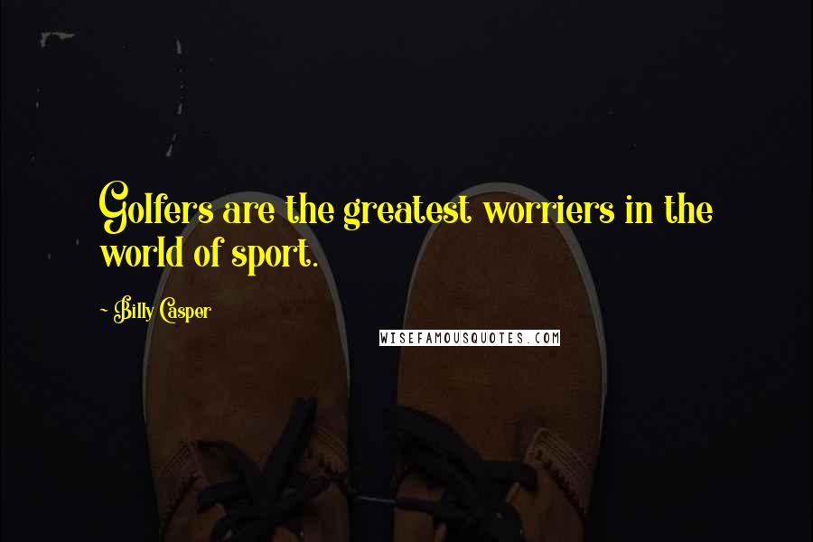 Billy Casper Quotes: Golfers are the greatest worriers in the world of sport.