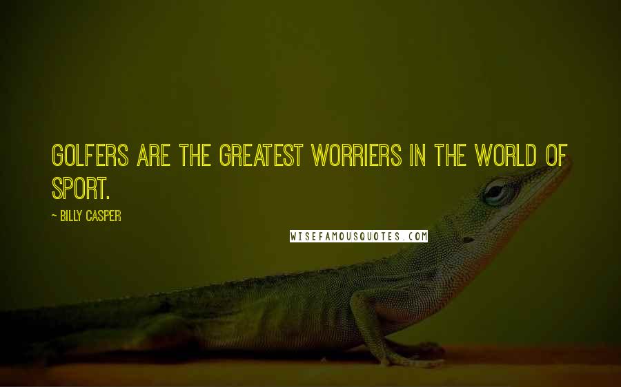 Billy Casper Quotes: Golfers are the greatest worriers in the world of sport.