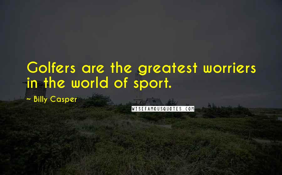 Billy Casper Quotes: Golfers are the greatest worriers in the world of sport.