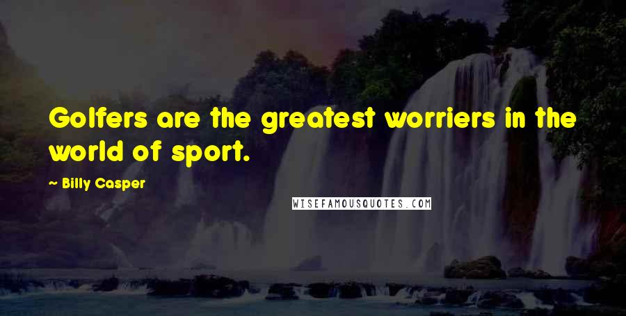 Billy Casper Quotes: Golfers are the greatest worriers in the world of sport.